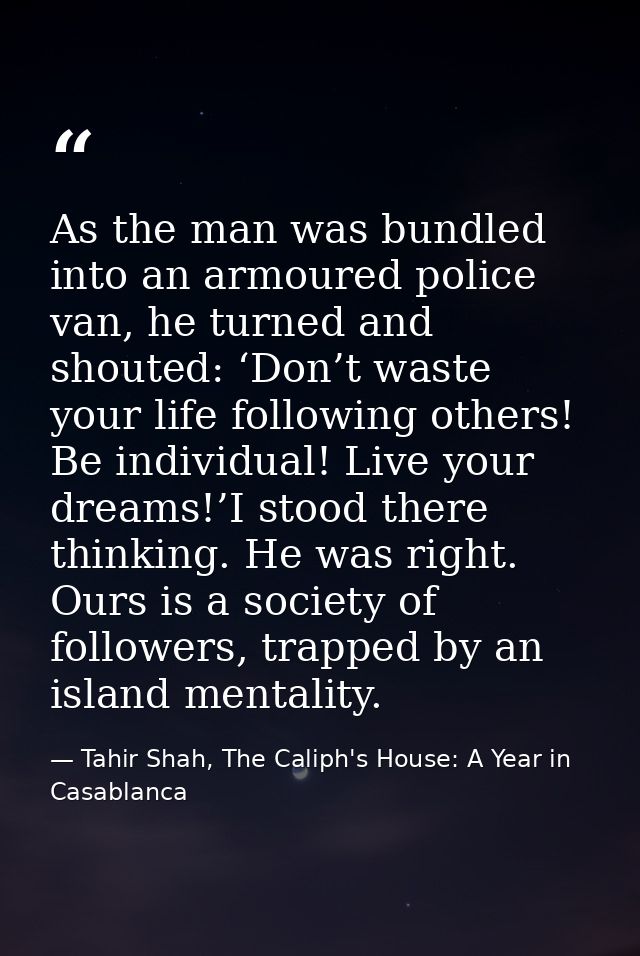 As the man was bundled into an armoured police van, he turned and shouted: ‘Don’t waste your life following others! Be i — Tahir Shah, The Caliph's House: A Year in Casablanca