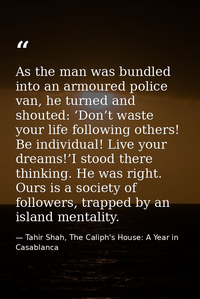 As the man was bundled into an armoured police van, he turned and shouted: ‘Don’t waste your life following others! Be i — Tahir Shah, The Caliph's House: A Year in Casablanca