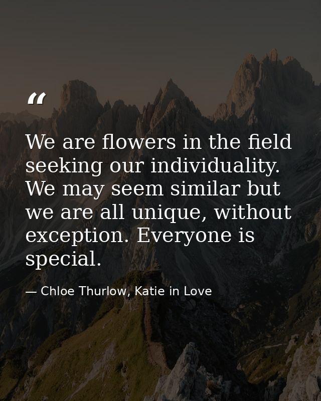 We are flowers in the field seeking our individuality. We may seem similar but we are all unique, without exception. Eve — Chloe Thurlow, Katie in Love