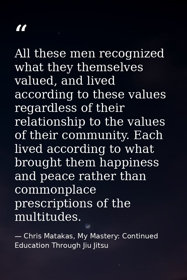 All these men recognized what they themselves valued, and lived according to these values regardless of their relationsh — Chris Matakas, My Mastery: Continued Education Through Jiu Jitsu
