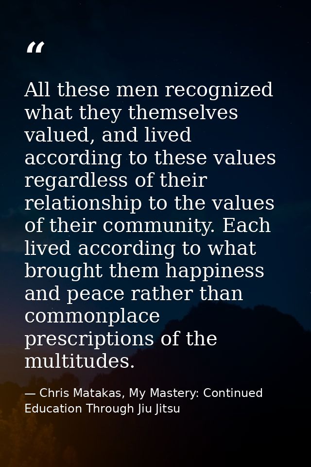 All these men recognized what they themselves valued, and lived according to these values regardless of their relationsh — Chris Matakas, My Mastery: Continued Education Through Jiu Jitsu