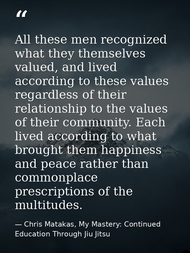 All these men recognized what they themselves valued, and lived according to these values regardless of their relationsh — Chris Matakas, My Mastery: Continued Education Through Jiu Jitsu