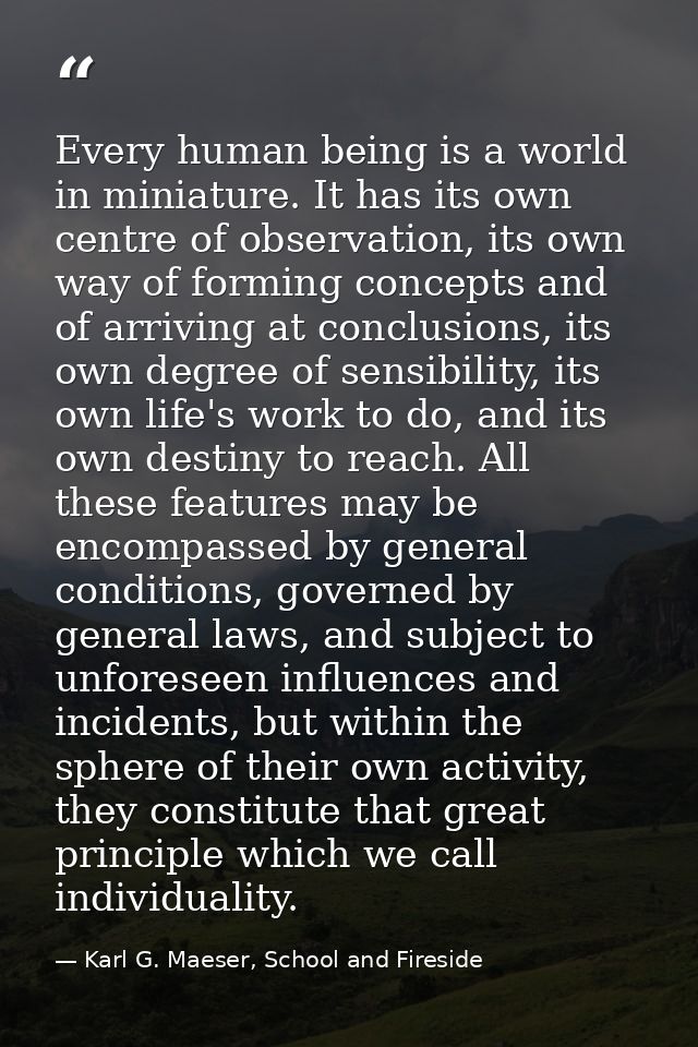 Every human being is a world in miniature. It has its own centre of observation, its own way of forming concepts and of  — Karl G. Maeser, School and Fireside