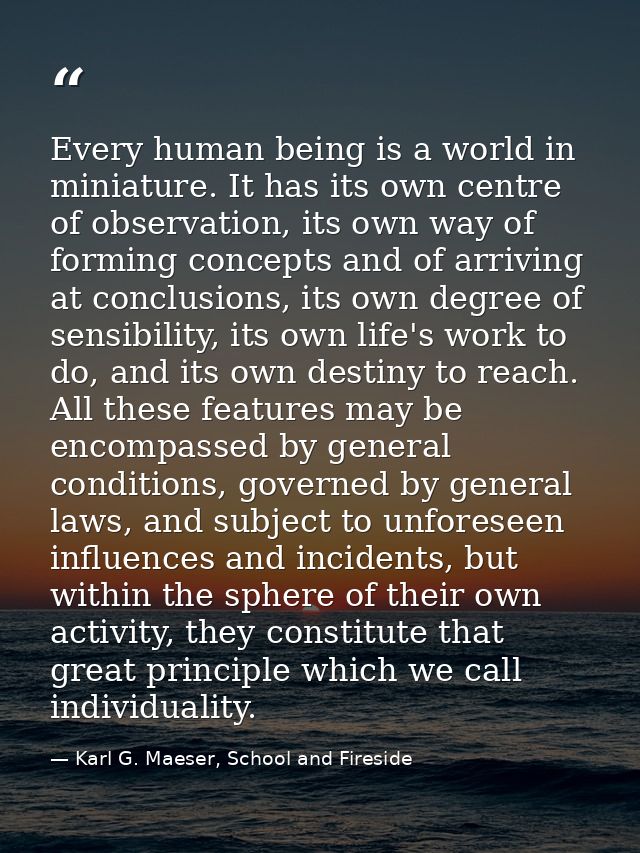 Every human being is a world in miniature. It has its own centre of observation, its own way of forming concepts and of  — Karl G. Maeser, School and Fireside
