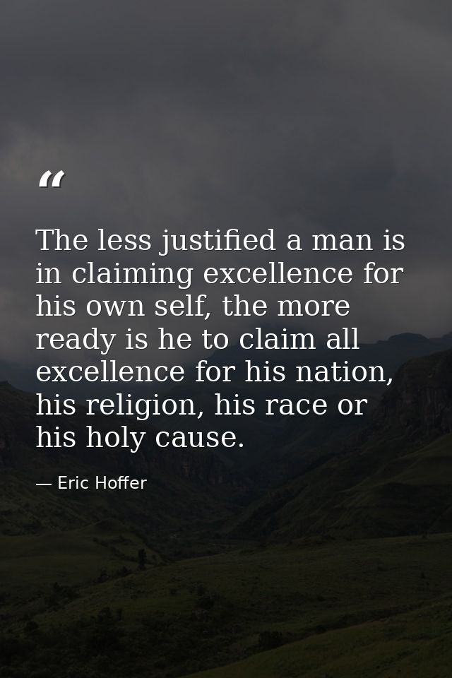 The less justified a man is in claiming excellence for his own self, the more ready is he to claim all excellence for hi — Eric Hoffer