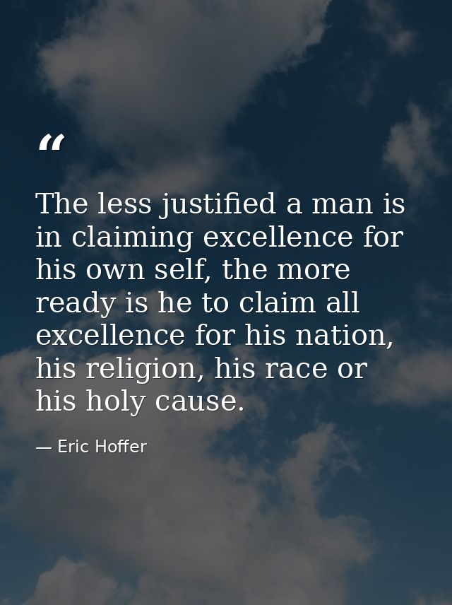 The less justified a man is in claiming excellence for his own self, the more ready is he to claim all excellence for hi — Eric Hoffer