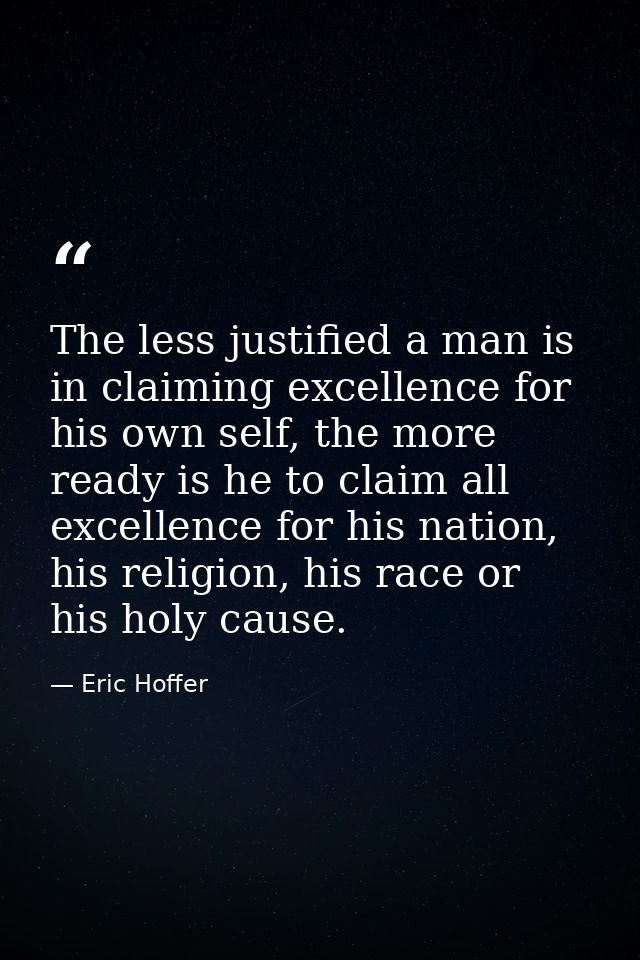 The less justified a man is in claiming excellence for his own self, the more ready is he to claim all excellence for hi — Eric Hoffer