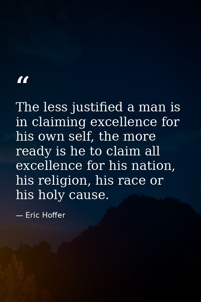The less justified a man is in claiming excellence for his own self, the more ready is he to claim all excellence for hi — Eric Hoffer