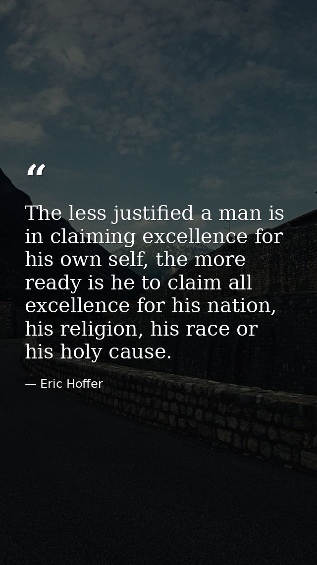 The less justified a man is in claiming excellence for his own self, the more ready is he to claim all excellence for hi — Eric Hoffer