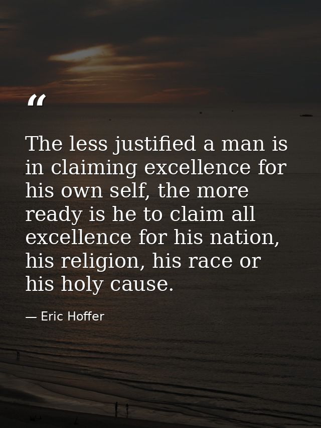The less justified a man is in claiming excellence for his own self, the more ready is he to claim all excellence for hi — Eric Hoffer