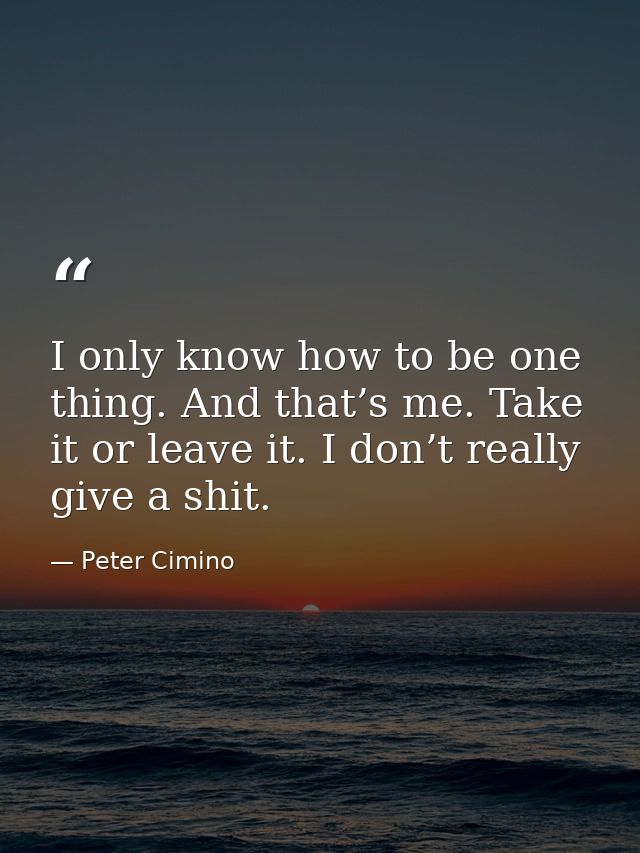 I only know how to be one thing. And that’s me. Take it or leave it. I don’t really give a shit. — Peter Cimino