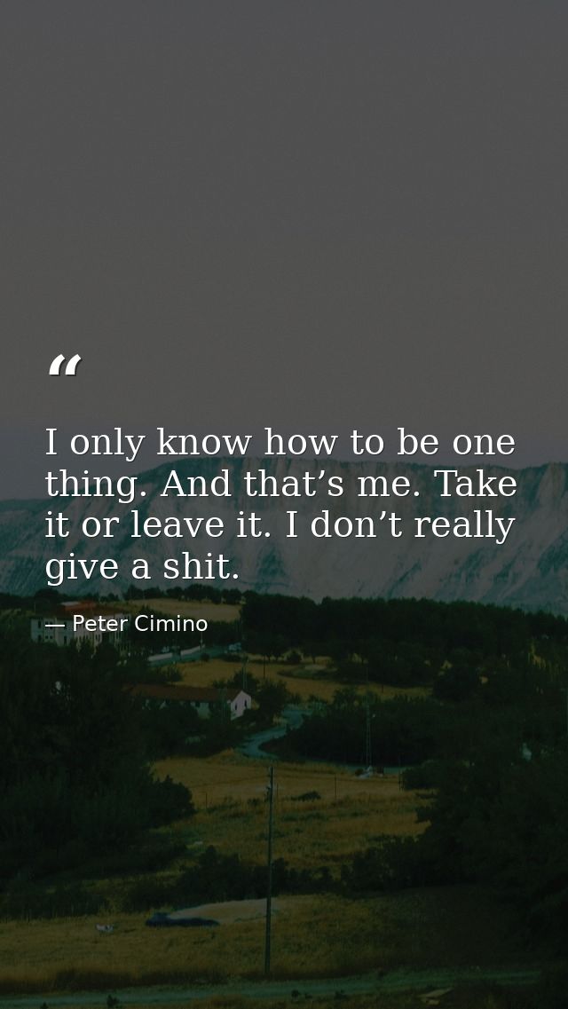 I only know how to be one thing. And that’s me. Take it or leave it. I don’t really give a shit. — Peter Cimino