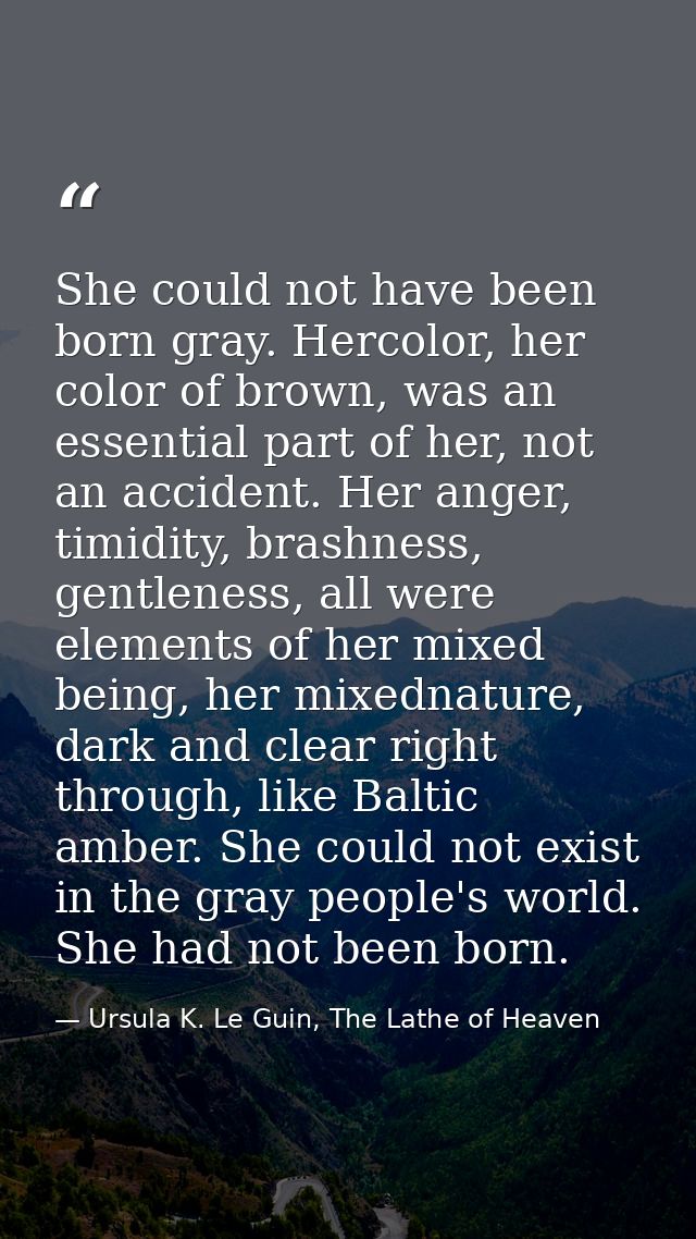 She could not have been born gray. Hercolor, her color of brown, was an essential part of her, not an accident. Her ange — Ursula K. Le Guin, The Lathe of Heaven