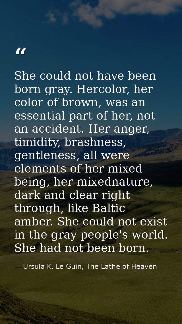 She could not have been born gray. Hercolor, her color of brown, was an essential part of her, not an accident. Her ange — Ursula K. Le Guin, The Lathe of Heaven