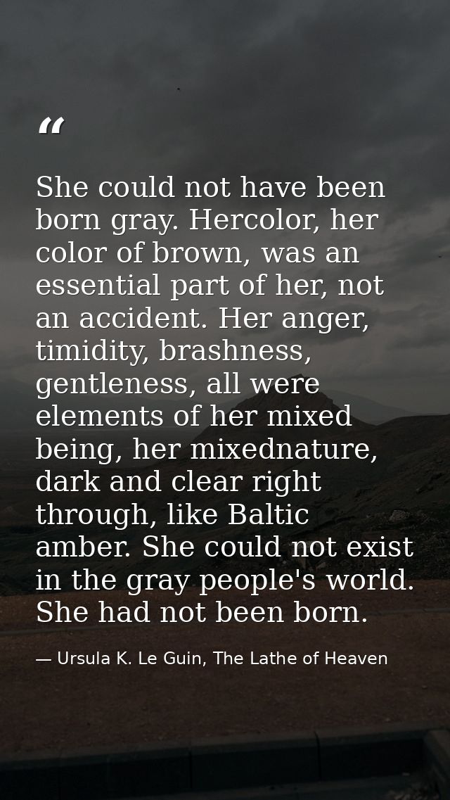 She could not have been born gray. Hercolor, her color of brown, was an essential part of her, not an accident. Her ange — Ursula K. Le Guin, The Lathe of Heaven