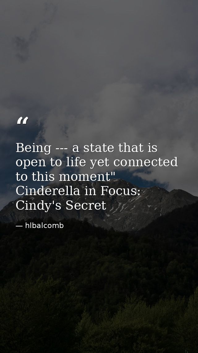 Being --- a state that is open to life yet connected to this moment" Cinderella in Focus: Cindy's Secret — hlbalcomb