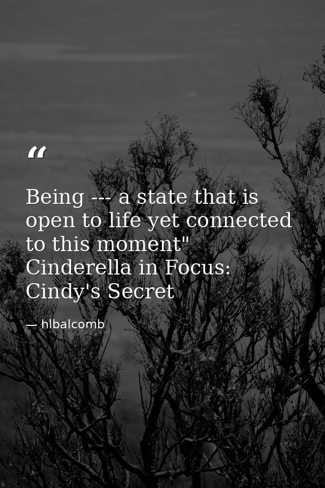 Being --- a state that is open to life yet connected to this moment" Cinderella in Focus: Cindy's Secret — hlbalcomb
