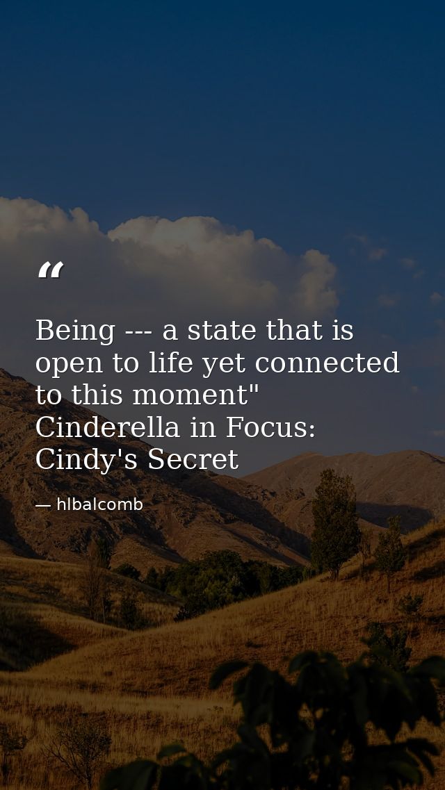 Being --- a state that is open to life yet connected to this moment" Cinderella in Focus: Cindy's Secret — hlbalcomb