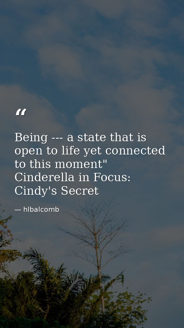 Being --- a state that is open to life yet connected to this moment" Cinderella in Focus: Cindy's Secret — hlbalcomb