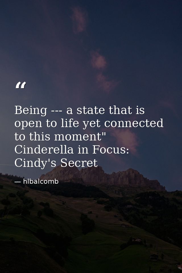 Being --- a state that is open to life yet connected to this moment" Cinderella in Focus: Cindy's Secret — hlbalcomb