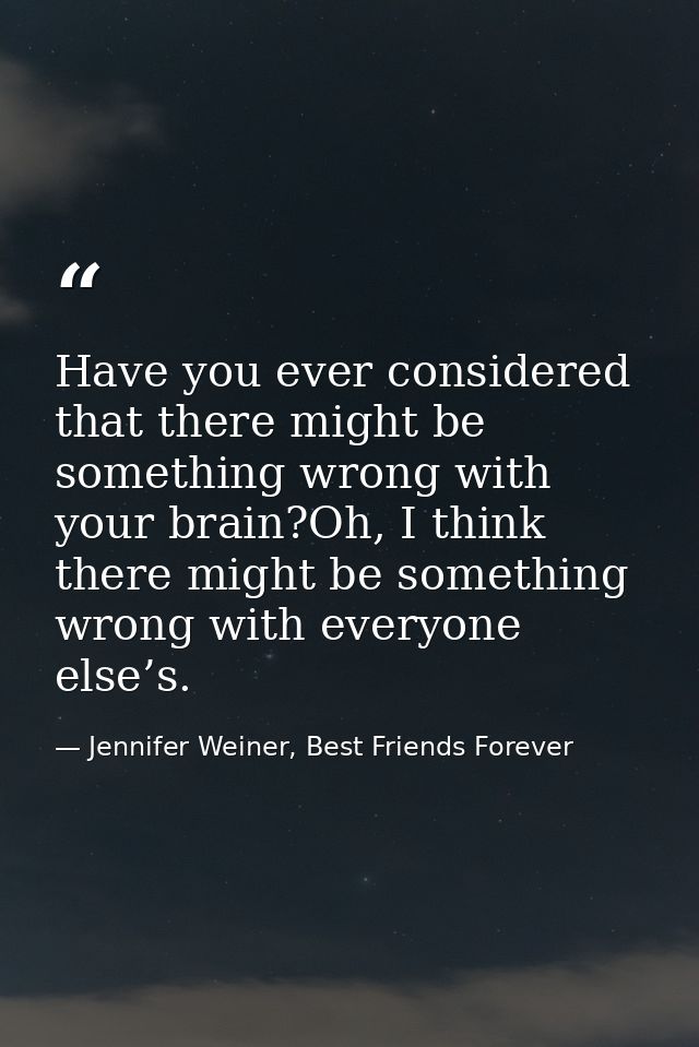 Have you ever considered that there might be something wrong with your brain?Oh, I think there might be something wrong  — Jennifer Weiner, Best Friends Forever