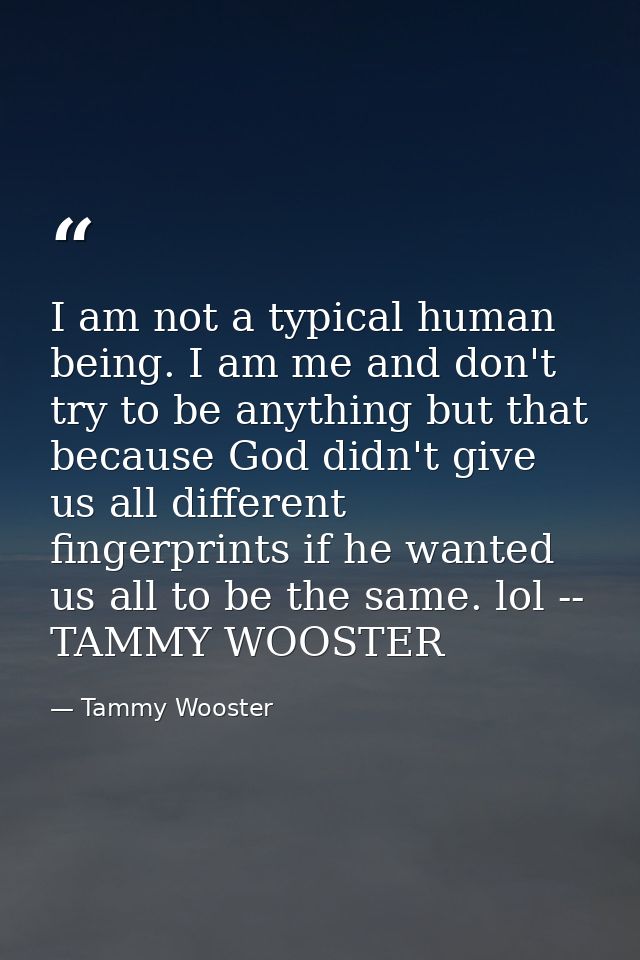 I am not a typical human being. I am me and don't try to be anything but that because God didn't give us all different f — Tammy Wooster