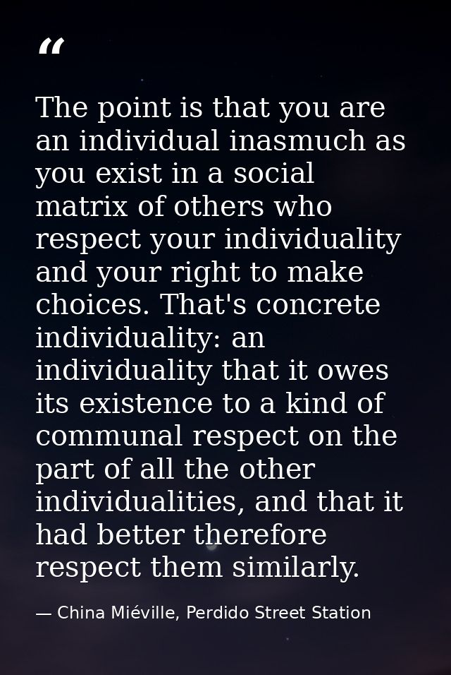 The point is that you are an individual inasmuch as you exist in a social matrix of others who respect your individualit — China Miéville, Perdido Street Station