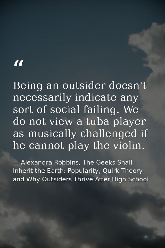 Being an outsider doesn't necessarily indicate any sort of social failing. We do not view a tuba player as musically cha — Alexandra Robbins, The Geeks Shall Inherit the Earth: Popularity, Quirk Theory and Why Outsiders Thrive After High School