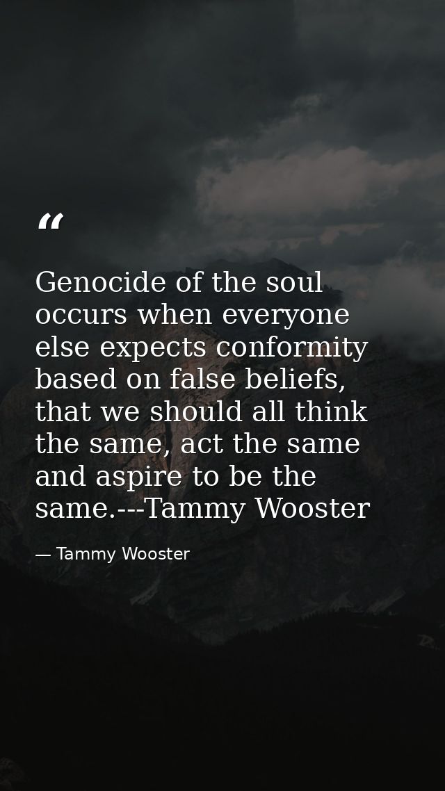 Genocide of the soul occurs when everyone else expects conformity based on false beliefs, that we should all think the s — Tammy Wooster