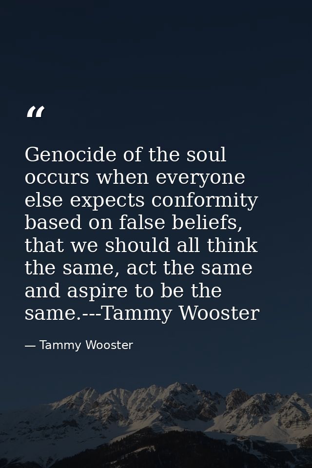 Genocide of the soul occurs when everyone else expects conformity based on false beliefs, that we should all think the s — Tammy Wooster