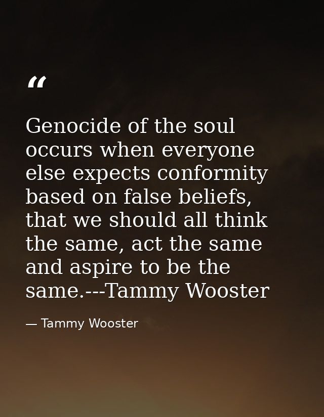 Genocide of the soul occurs when everyone else expects conformity based on false beliefs, that we should all think the s — Tammy Wooster