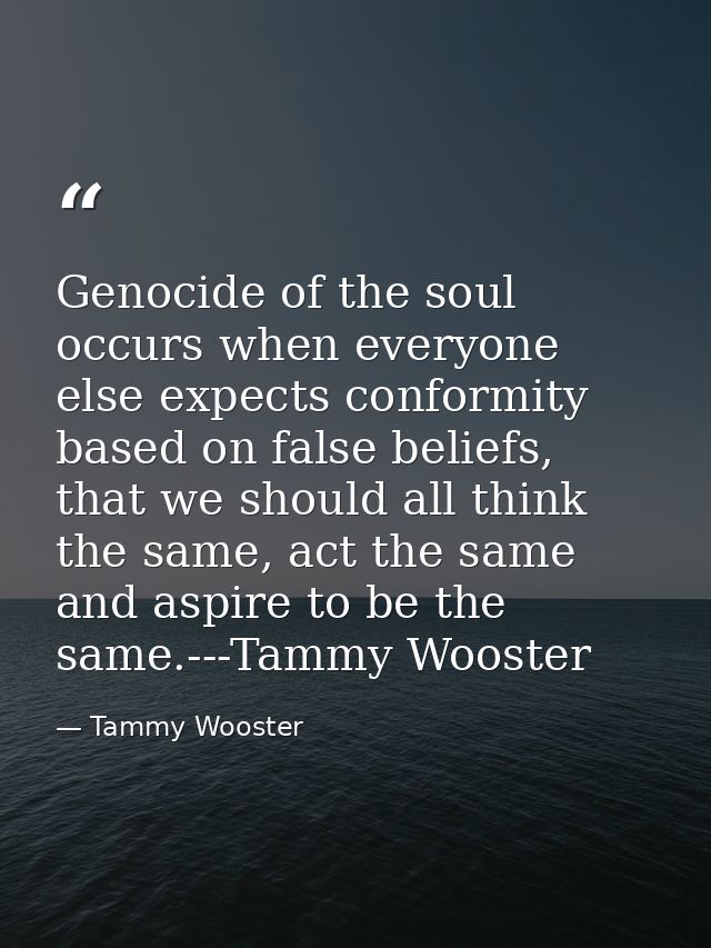 Genocide of the soul occurs when everyone else expects conformity based on false beliefs, that we should all think the s — Tammy Wooster