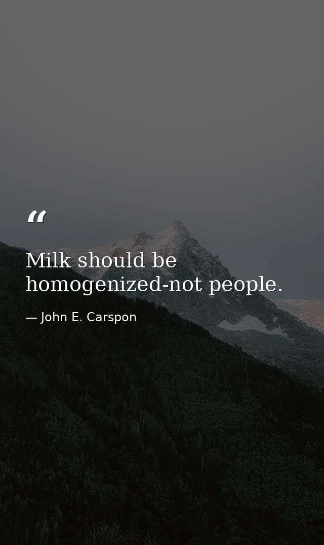 Milk should be homogenized-not people. — John E. Carspon