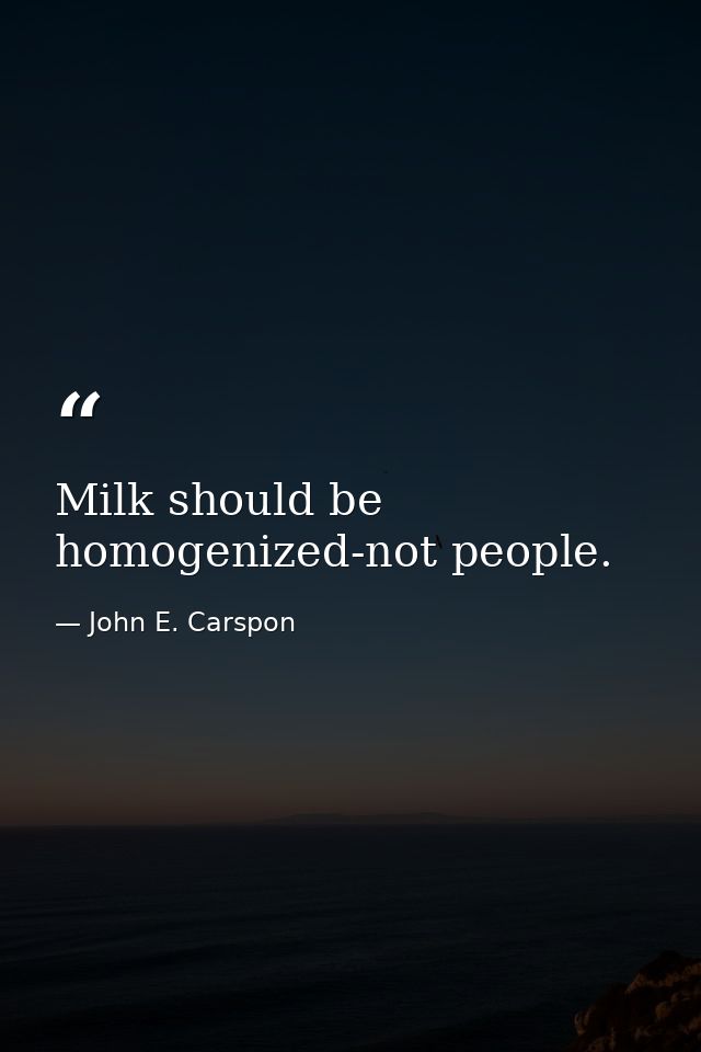 Milk should be homogenized-not people. — John E. Carspon