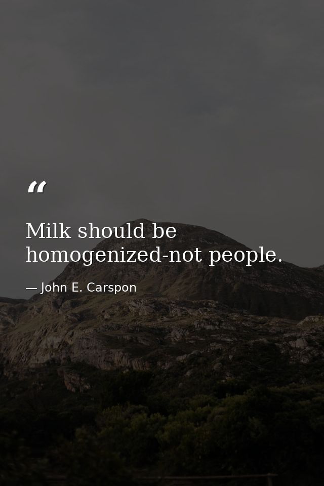 Milk should be homogenized-not people. — John E. Carspon