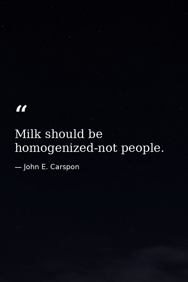Milk should be homogenized-not people. — John E. Carspon