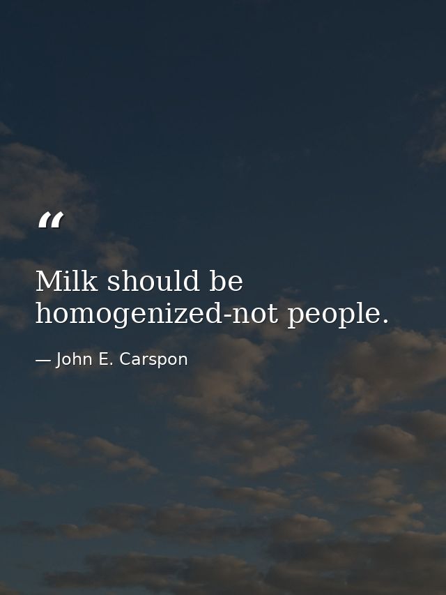 Milk should be homogenized-not people. — John E. Carspon