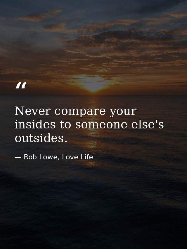 Never compare your insides to someone else's outsides. — Rob Lowe, Love Life