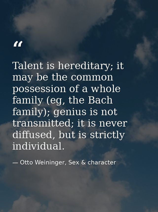 Talent is hereditary; it may be the common possession of a whole family (eg, the Bach family); genius is not transmitted — Otto Weininger, Sex & character