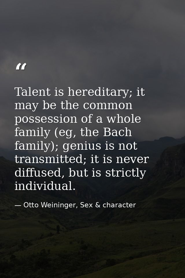 Talent is hereditary; it may be the common possession of a whole family (eg, the Bach family); genius is not transmitted — Otto Weininger, Sex & character