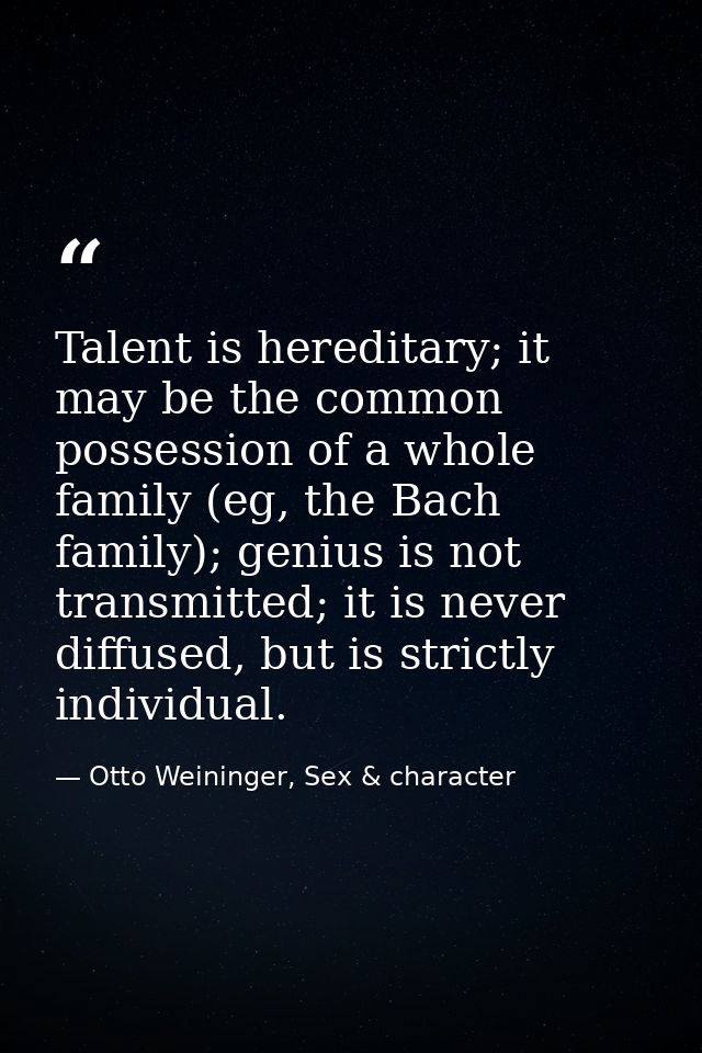 Talent is hereditary; it may be the common possession of a whole family (eg, the Bach family); genius is not transmitted — Otto Weininger, Sex & character