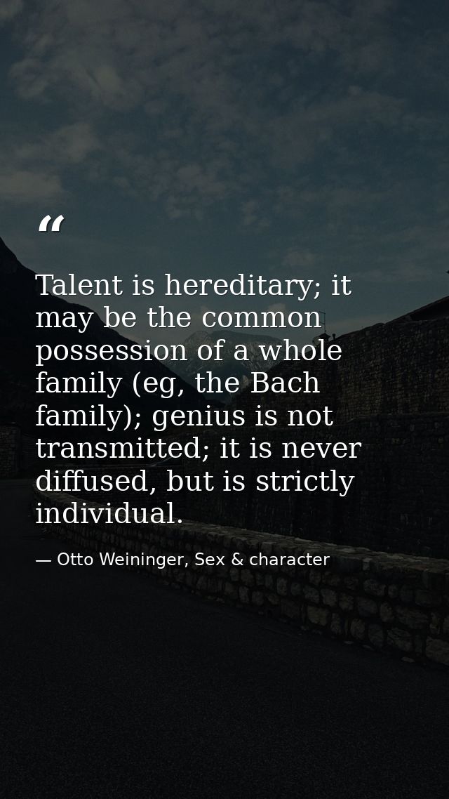 Talent is hereditary; it may be the common possession of a whole family (eg, the Bach family); genius is not transmitted — Otto Weininger, Sex & character