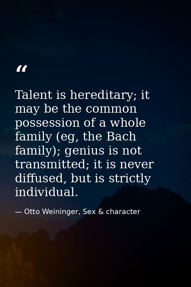 Talent is hereditary; it may be the common possession of a whole family (eg, the Bach family); genius is not transmitted — Otto Weininger, Sex & character