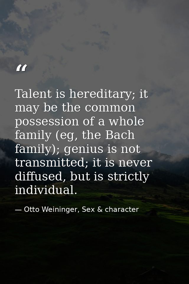 Talent is hereditary; it may be the common possession of a whole family (eg, the Bach family); genius is not transmitted — Otto Weininger, Sex & character
