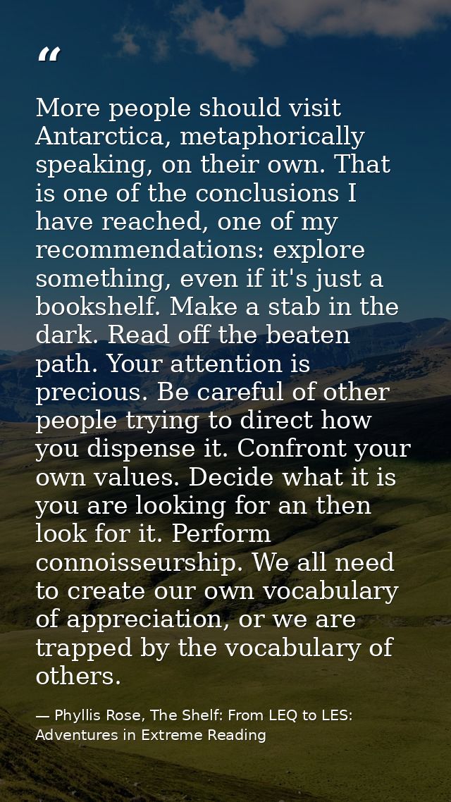 More people should visit Antarctica, metaphorically speaking, on their own. That is one of the conclusions I have reache — Phyllis Rose, The Shelf: From LEQ to LES: Adventures in Extreme Reading
