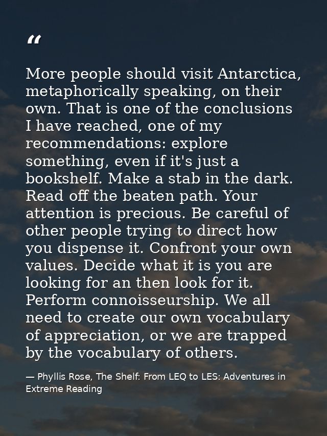 More people should visit Antarctica, metaphorically speaking, on their own. That is one of the conclusions I have reache — Phyllis Rose, The Shelf: From LEQ to LES: Adventures in Extreme Reading