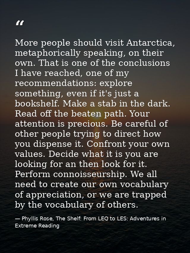 More people should visit Antarctica, metaphorically speaking, on their own. That is one of the conclusions I have reache — Phyllis Rose, The Shelf: From LEQ to LES: Adventures in Extreme Reading
