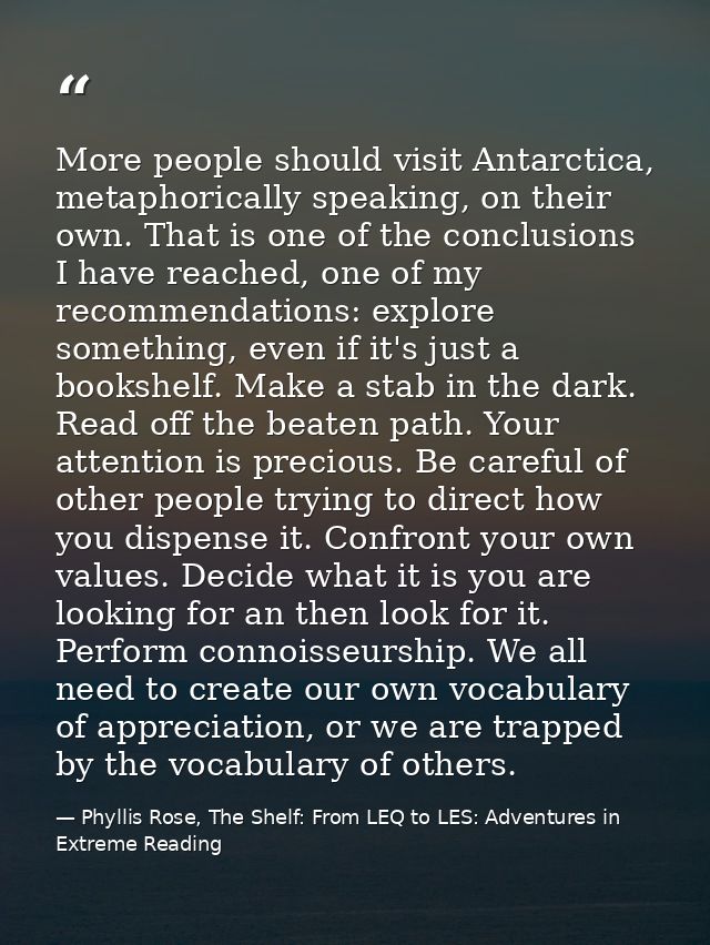 More people should visit Antarctica, metaphorically speaking, on their own. That is one of the conclusions I have reache — Phyllis Rose, The Shelf: From LEQ to LES: Adventures in Extreme Reading