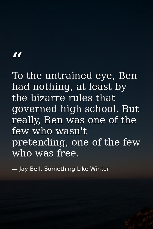 To the untrained eye, Ben had nothing, at least by the bizarre rules that governed high school. But really, Ben was one  — Jay Bell, Something Like Winter