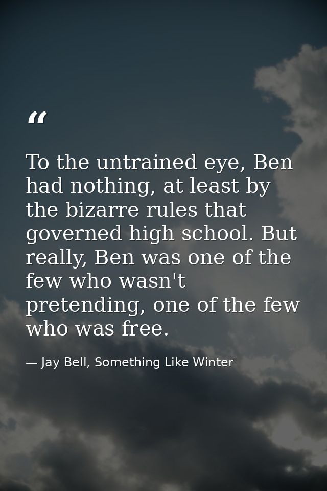 To the untrained eye, Ben had nothing, at least by the bizarre rules that governed high school. But really, Ben was one  — Jay Bell, Something Like Winter